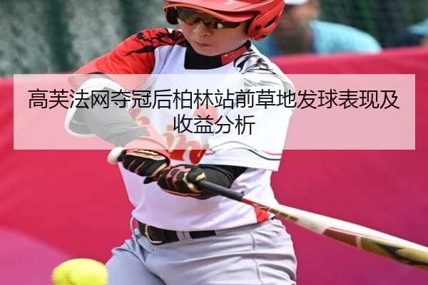 高芙法网夺冠后柏林站前草地发球表现及收益分析
